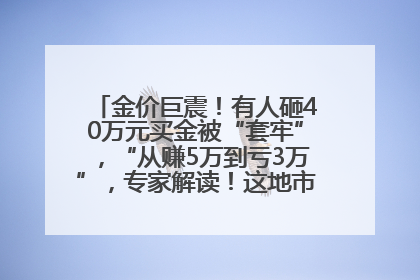 金价巨震！有人砸40万元买金被“套牢”，“从赚5万到亏3万”，专家解读！这地市民烈日下排队百米抢购黄金，“每克只要600多元”